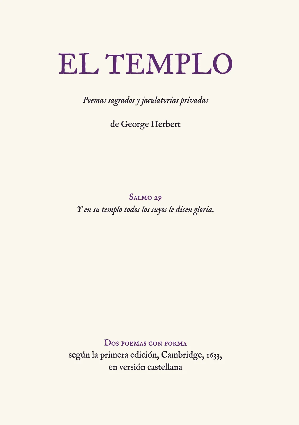 Página de apertura 1: EL TEMPLO. La portada, a la manera de la de 1633: EL TEMPLO en versales violetas, el subtítulo en cursiva, el autor, el epígrafe del salmo 29 bajo un rótulo en versalitas a media página y, al pie, un rótulo y dos líneas sobre lo que contiene el cuadernillo.