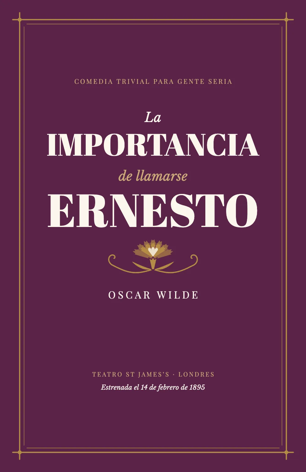 Página de apertura 1: LA IMPORTANCIA DE LLAMARSE ERNESTO. La portada: una hoja color ciruela dentro de un doble marco dorado cuyos filetes se cruzan en las esquinas. Encima del título va el subtítulo en versales doradas espaciadas; el título ocupa cuatro líneas, con «Importancia» y «Ernesto» en versales gruesas y «La» y «de llamarse» en cursiva. Debajo, un clavel dorado entre dos volutas, el autor en versales espaciadas y, al pie, el teatro y la fecha del estreno.