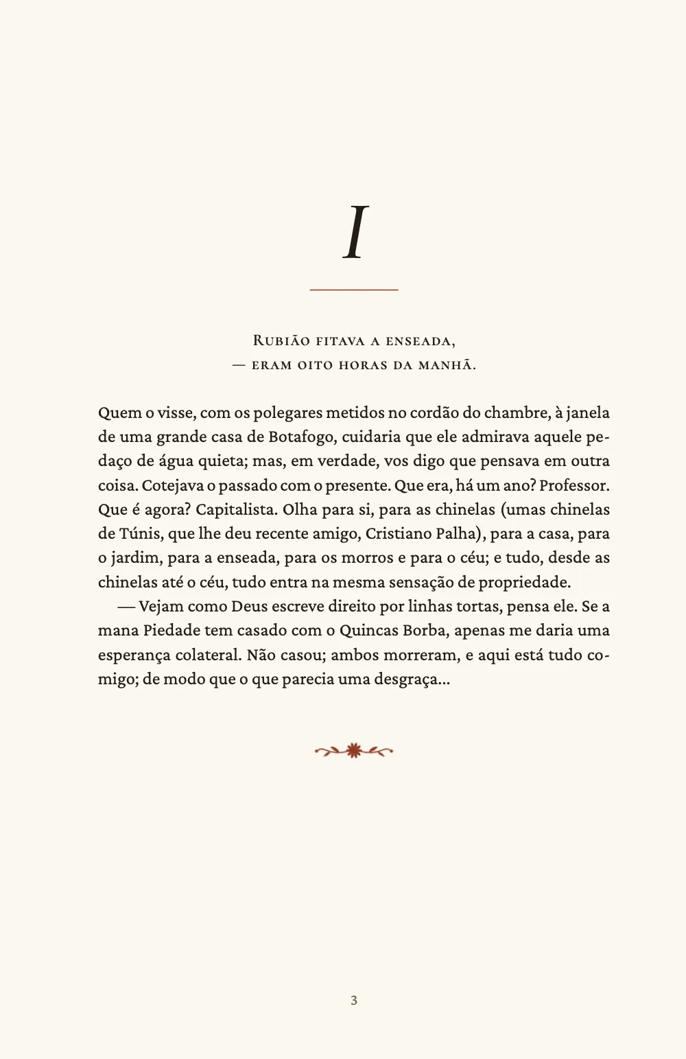 Página de abertura 3: I. O capítulo I rebaixado numa página ímpar: um I em itálico, um fio curto vermelho-ferrugem, a primeira frase, “Rubião fitava a enseada, — eram oito horas da manhã.”, em duas linhas centralizadas de versaletes, e o texto a partir de 81 mm do topo; o capítulo termina na mesma página, com a vinheta de camomila.